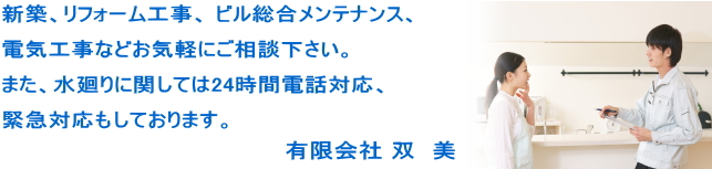 新築、リフォーム工事、ビル総合メンテナンス、電気工事などお気軽にご相談下さい。また、水廻りに関しては24時間電話対応、緊急対応もしております。